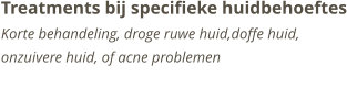 Treatments bij specifieke huidbehoeftesKorte behandeling, droge ruwe huid,doffe huid, onzuivere huid, of acne problemen